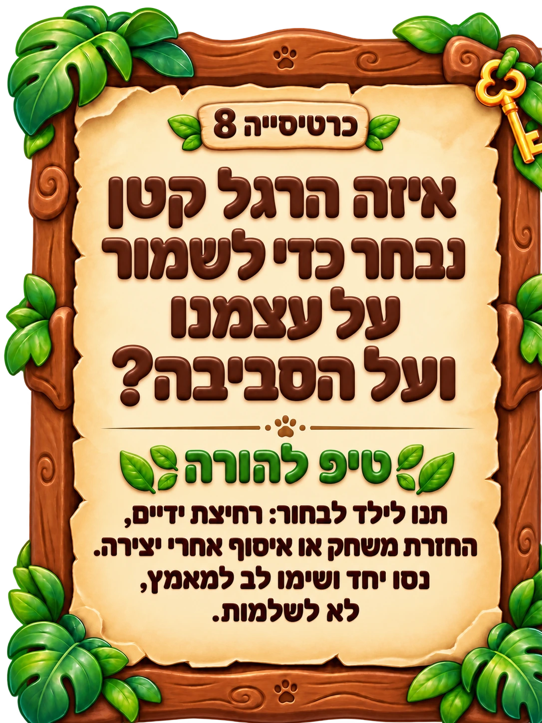 כרטיסייה 8: איזה הרגל קטן נבחר כדי לשמור על עצמנו ועל הסביבה? טיפ להורה: תנו לילד לבחור: רחיצת ידיים, החזרת משחק או איסוף אחרי יצירה. נסו יחד ושימו לב למאמץ, לא לשלמות.
