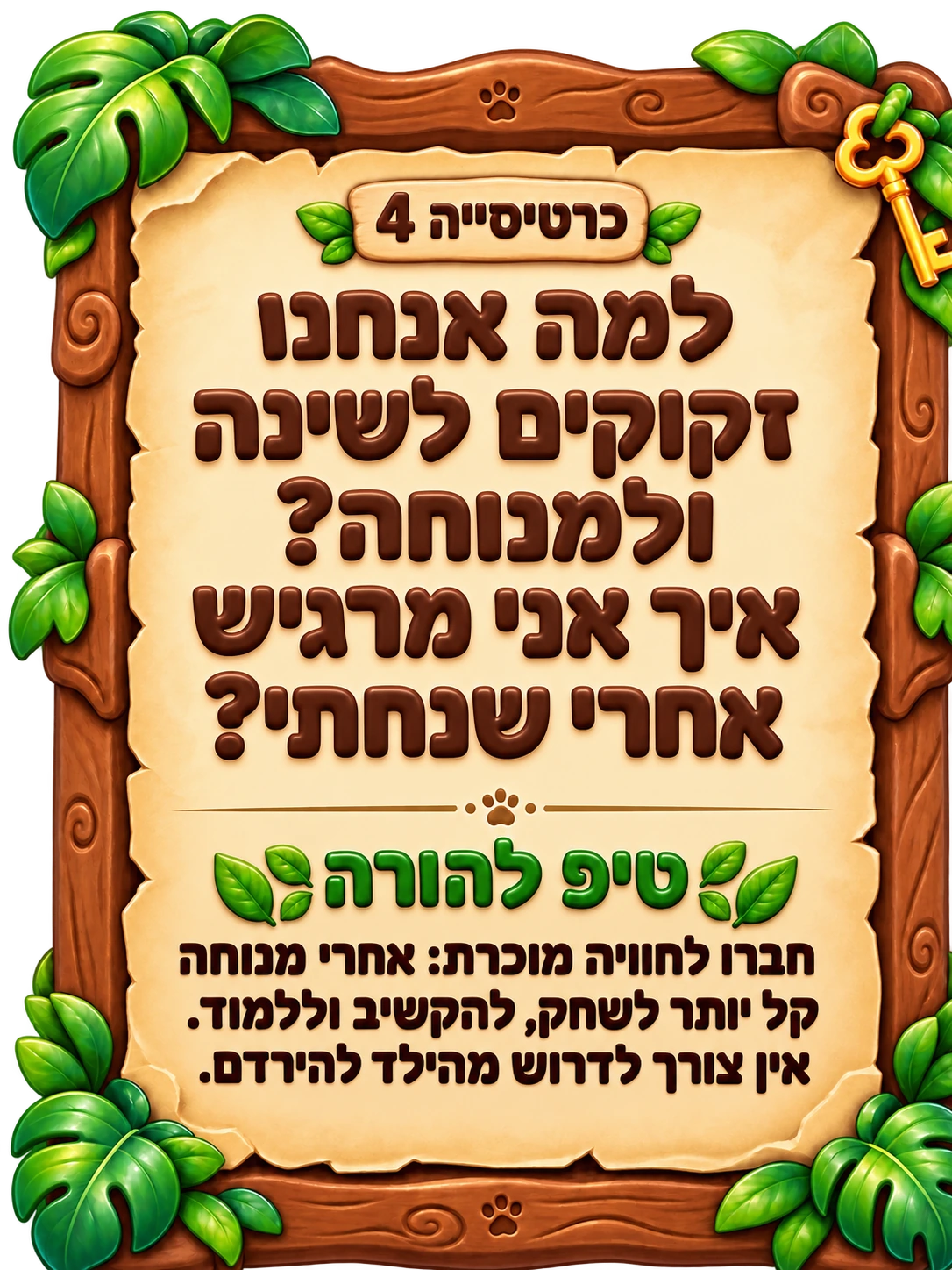 כרטיסייה 4: למה אנחנו זקוקים לשינה ולמנוחה? איך אני מרגיש אחרי שנחתי? טיפ להורה: חברו לחוויה מוכרת: אחרי מנוחה קל יותר לשחק, להקשיב וללמוד. אין צורך לדרוש מהילד להירדם.