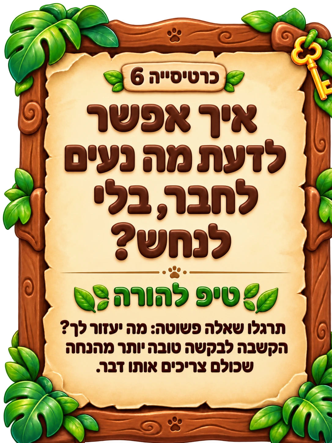 כרטיסייה 6: איך אפשר לדעת מה נעים לחבר, בלי לנחש? טיפ להורה: תרגלו שאלה פשוטה: מה יעזור לך? הקשבה לבקשה טובה יותר מהנחה שכולם צריכים אותו דבר.